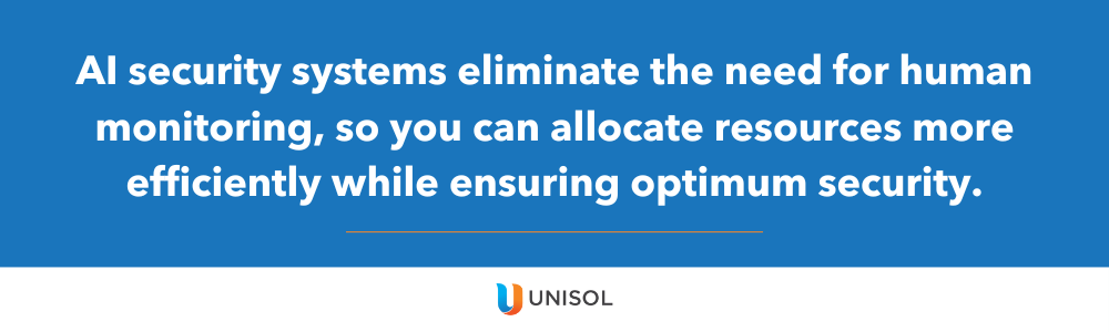 AI security systems eliminate the need for human monitoring, so you can allocate resources more efficiently while ensuring optimum security.
