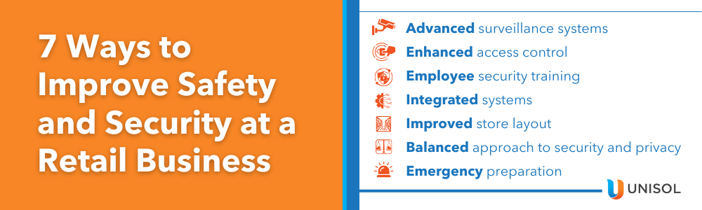 7 Ways to Improve Safety and Security at a Retail Business1. Advanced surveillance systems2. Enhanced access control3. Employee security training4. Integrated systems5. Improved store layout6. Balanced approach to security and privacy7. Emergency preparation